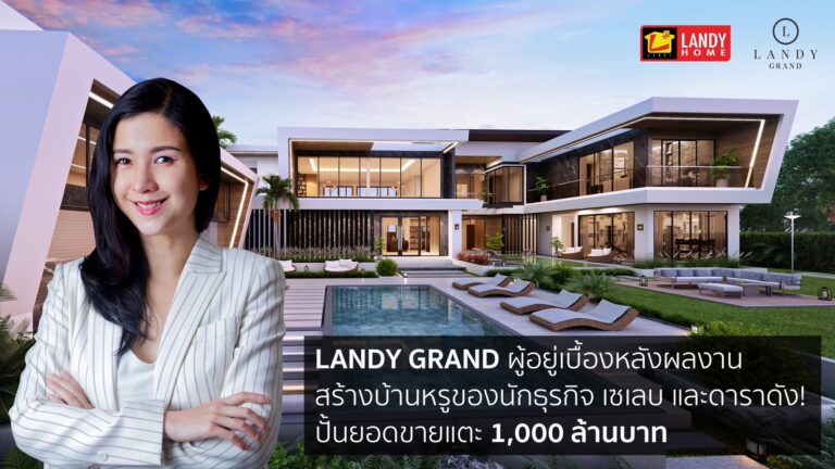 ‘Landy Grand’ ผู้อยู่เบื้องหลังผลงานสร้างบ้านหรูของนักธุรกิจ เซเลบ และดาราดัง! ปั้นยอดขายแตะ 1,000 ล้านบาท